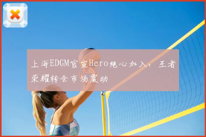 上海EDGM官宣Hero绝心加入，王者荣耀转会市场震动