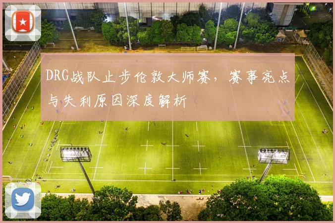 DRG战队止步伦敦大师赛，赛事亮点与失利原因深度解析