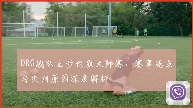 DRG战队止步伦敦大师赛,赛事亮点与失利原因深度解析